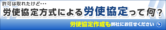 許可は取れたけど・・・労使協定方式による労使協定って何？労使協定作成も弊社にお任せください